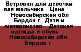 Ветровка для девочки или мальчика › Цена ­ 500 - Новосибирская обл., Бердск г. Дети и материнство » Детская одежда и обувь   . Новосибирская обл.,Бердск г.